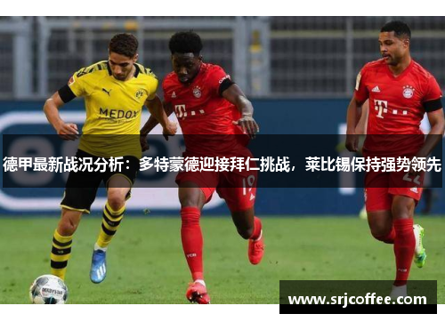 德甲最新战况分析：多特蒙德迎接拜仁挑战，莱比锡保持强势领先
