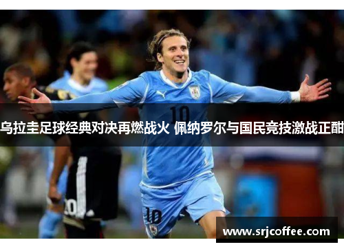 乌拉圭足球经典对决再燃战火 佩纳罗尔与国民竞技激战正酣