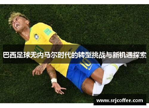 巴西足球无内马尔时代的转型挑战与新机遇探索