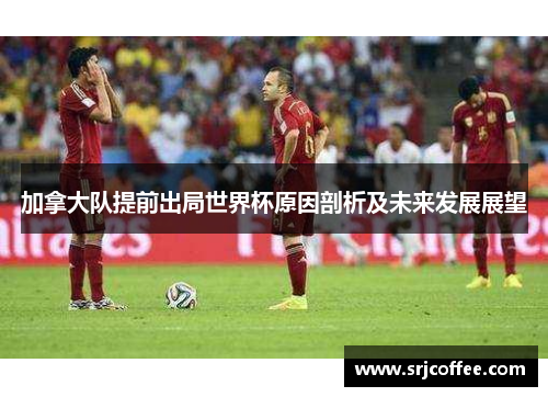 加拿大队提前出局世界杯原因剖析及未来发展展望