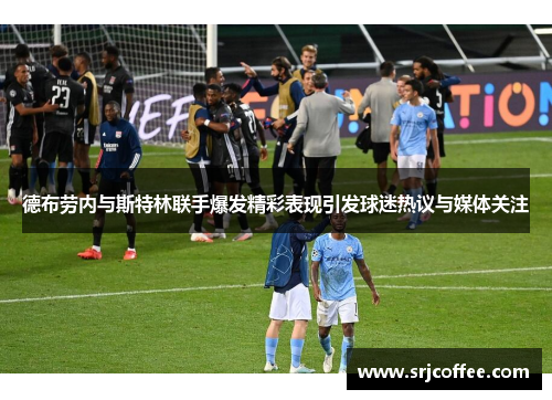 德布劳内与斯特林联手爆发精彩表现引发球迷热议与媒体关注