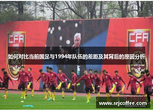 如何对比当前国足与1994年队伍的差距及其背后的原因分析