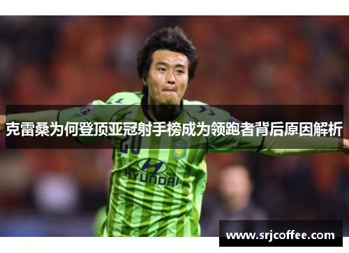 克雷桑为何登顶亚冠射手榜成为领跑者背后原因解析