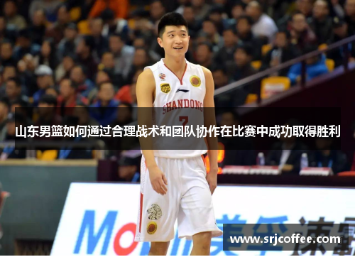 山东男篮如何通过合理战术和团队协作在比赛中成功取得胜利