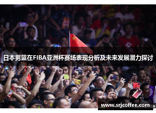 日本男篮在FIBA亚洲杯赛场表现分析及未来发展潜力探讨