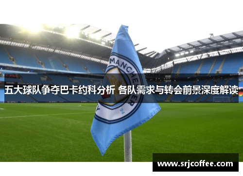 五大球队争夺巴卡约科分析 各队需求与转会前景深度解读