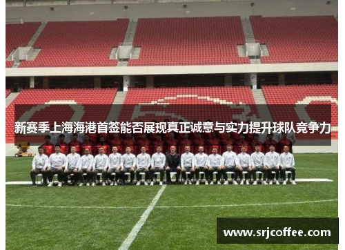 新赛季上海海港首签能否展现真正诚意与实力提升球队竞争力