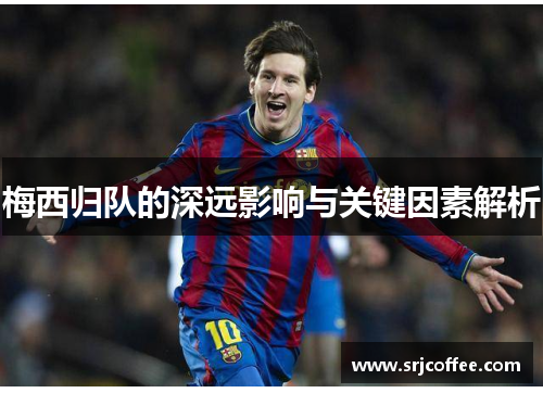 梅西归队的深远影响与关键因素解析