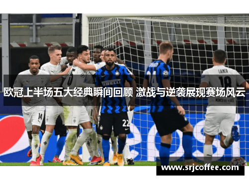 欧冠上半场五大经典瞬间回顾 激战与逆袭展现赛场风云