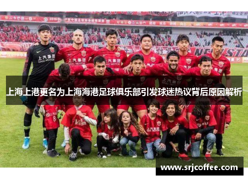 上海上港更名为上海海港足球俱乐部引发球迷热议背后原因解析