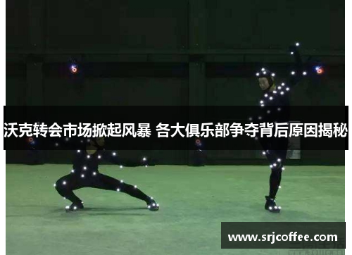 沃克转会市场掀起风暴 各大俱乐部争夺背后原因揭秘