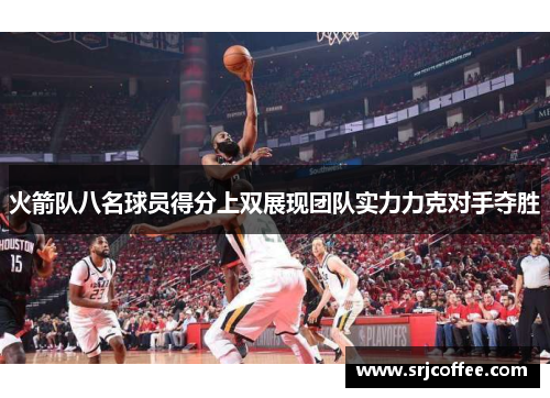 火箭队八名球员得分上双展现团队实力力克对手夺胜