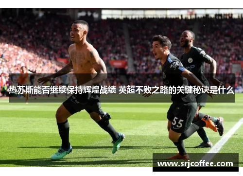 热苏斯能否继续保持辉煌战绩 英超不败之路的关键秘诀是什么