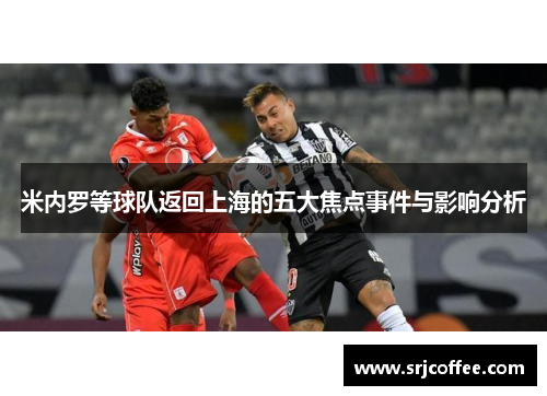 米内罗等球队返回上海的五大焦点事件与影响分析