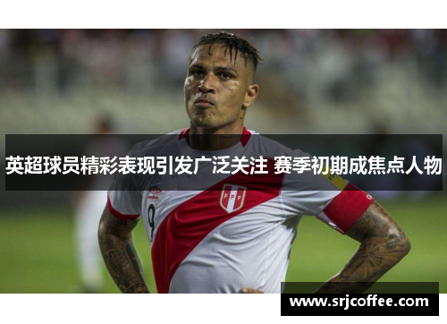 英超球员精彩表现引发广泛关注 赛季初期成焦点人物