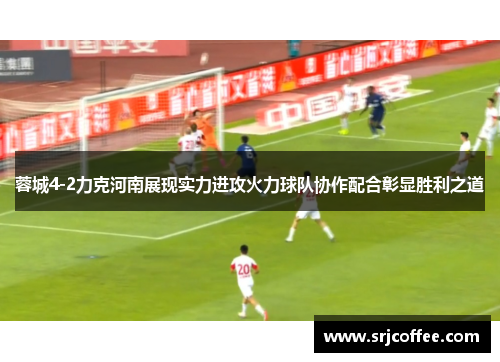 蓉城4-2力克河南展现实力进攻火力球队协作配合彰显胜利之道