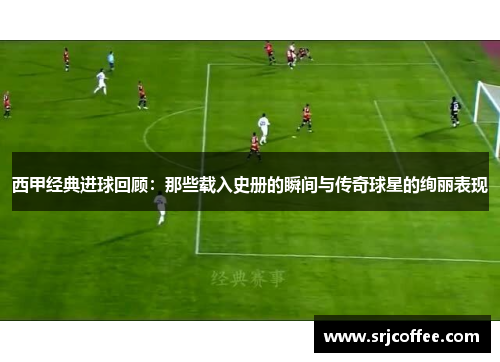 西甲经典进球回顾：那些载入史册的瞬间与传奇球星的绚丽表现