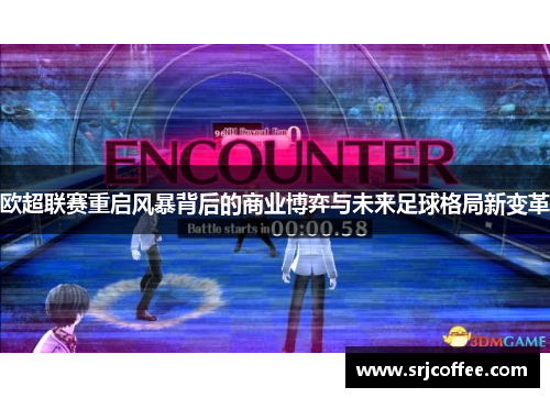欧超联赛重启风暴背后的商业博弈与未来足球格局新变革