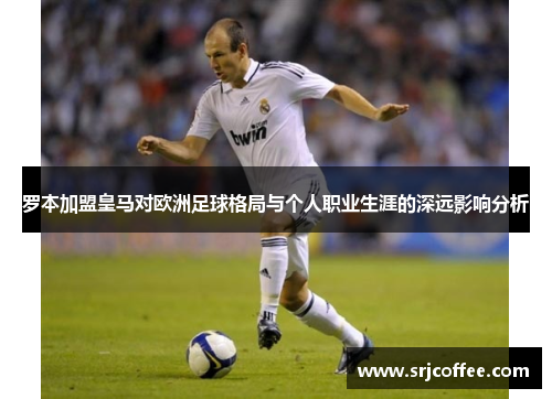 罗本加盟皇马对欧洲足球格局与个人职业生涯的深远影响分析