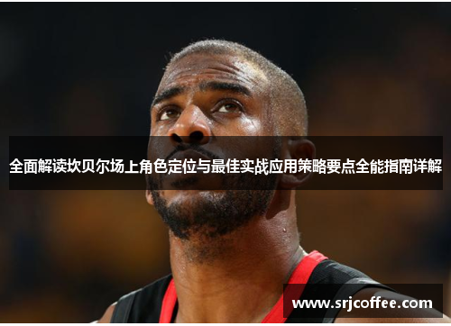 全面解读坎贝尔场上角色定位与最佳实战应用策略要点全能指南详解