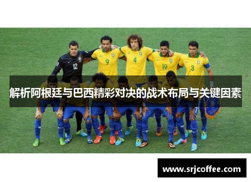 解析阿根廷与巴西精彩对决的战术布局与关键因素