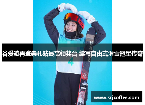 谷爱凌再登崇礼站最高领奖台 续写自由式滑雪冠军传奇