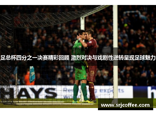 足总杯四分之一决赛精彩回顾 激烈对决与戏剧性逆转呈现足球魅力