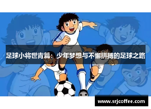 足球小将世青篇：少年梦想与不懈拼搏的足球之路