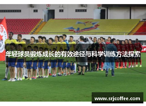 年轻球员锻炼成长的有效途径与科学训练方法探索 年轻球员锻炼成长的有效途径与科学训练方法探索