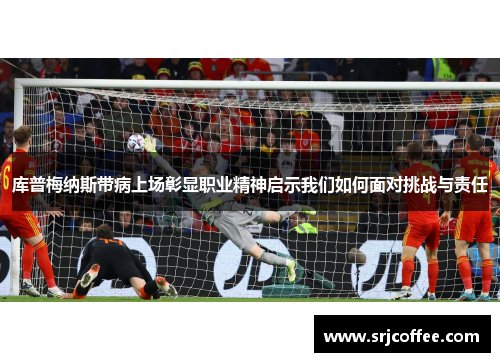 库普梅纳斯带病上场彰显职业精神启示我们如何面对挑战与责任