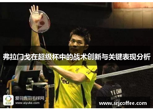 弗拉门戈在超级杯中的战术创新与关键表现分析 弗拉门戈在超级杯中的战术创新与关键表现分析