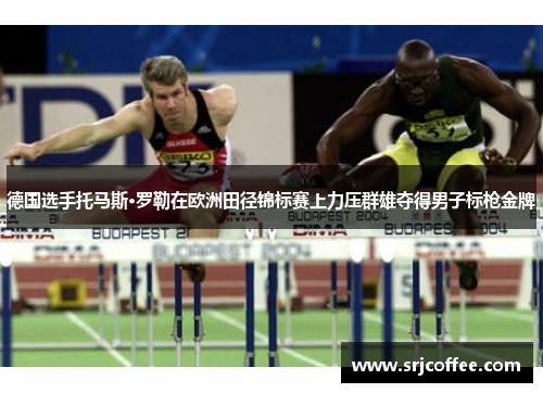 德国选手托马斯·罗勒在欧洲田径锦标赛上力压群雄夺得男子标枪金牌