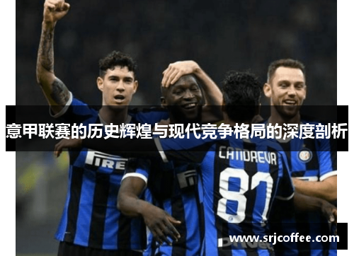 意甲联赛的历史辉煌与现代竞争格局的深度剖析