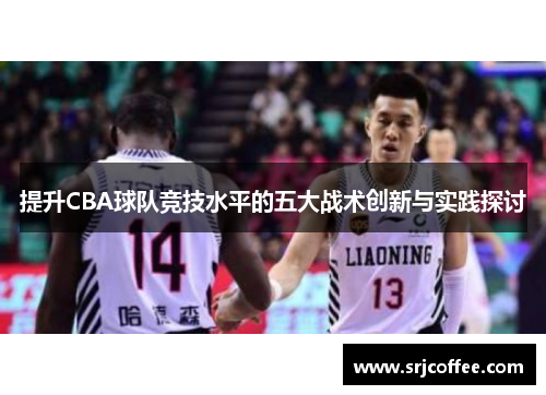 提升CBA球队竞技水平的五大战术创新与实践探讨