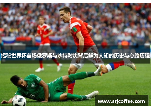 揭秘世界杯首场俄罗斯与沙特对决背后鲜为人知的历史与心路历程 揭秘世界杯首场俄罗斯与沙特对决背后鲜为人知的历史与心路历程