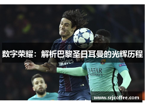 数字荣耀：解析巴黎圣日耳曼的光辉历程