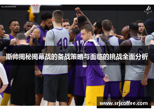 斯帅揭秘揭幕战的备战策略与面临的挑战全面分析