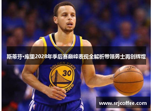 斯蒂芬·库里2028年季后赛巅峰表现全解析带领勇士再创辉煌