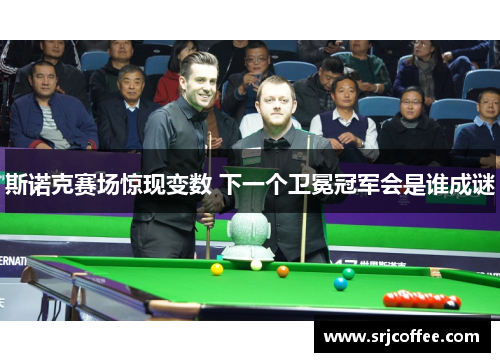 斯诺克赛场惊现变数 下一个卫冕冠军会是谁成谜