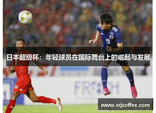 日本超级杯：年轻球员在国际舞台上的崛起与发展