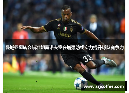 曼城冬窗转会瞄准胡桑诺夫意在增强防线实力提升球队竞争力