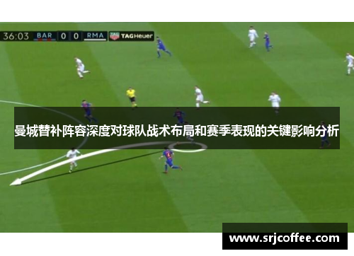 曼城替补阵容深度对球队战术布局和赛季表现的关键影响分析