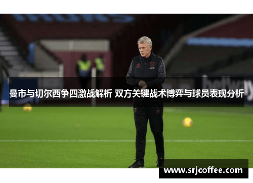 曼市与切尔西争四激战解析 双方关键战术博弈与球员表现分析