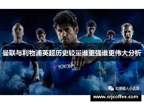 曼联与利物浦英超历史较量谁更强谁更伟大分析