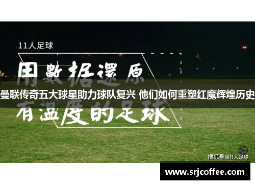 曼联传奇五大球星助力球队复兴 他们如何重塑红魔辉煌历史