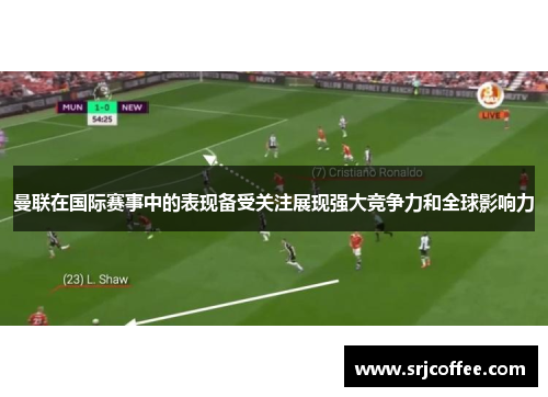 曼联在国际赛事中的表现备受关注展现强大竞争力和全球影响力