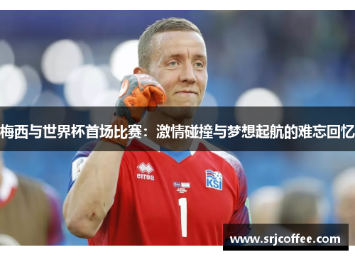 梅西与世界杯首场比赛：激情碰撞与梦想起航的难忘回忆