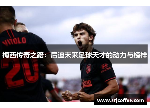 梅西传奇之路：启迪未来足球天才的动力与榜样