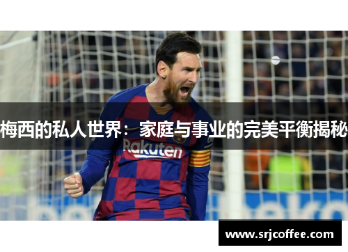 梅西的私人世界：家庭与事业的完美平衡揭秘